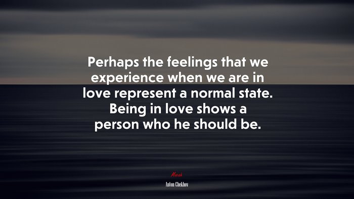 Perhaps the feelings that we experience when we are in love represent a normal state. Being in love shows a person who he should be. | Anton Chekhov quote