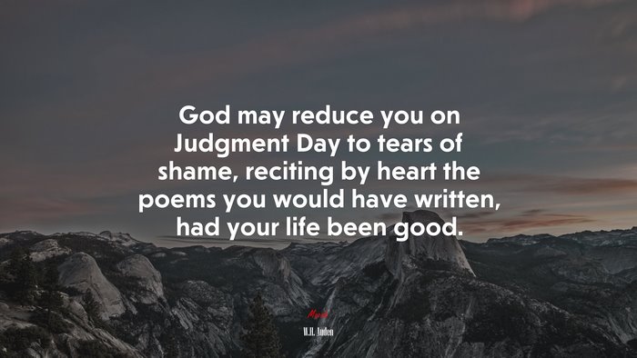 God may reduce you on Judgment Day to tears of shame, reciting by heart the poems you would have written, had your life been good. | W.H. Auden quote