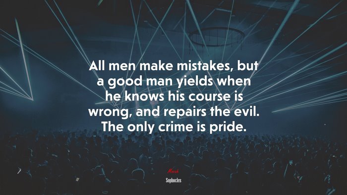 All men make mistakes, but a good man yields when he knows his course is wrong, and repairs the evil. The only crime is pride. | Sophocles quote