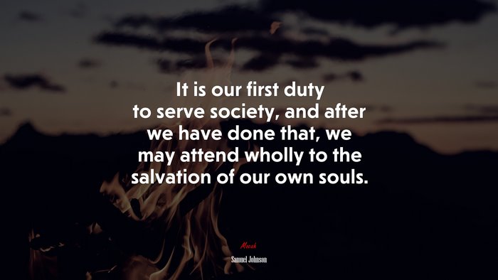It is our first duty to serve society, and after we have done that, we may attend wholly to the salvation of our own souls. | Samuel Johnson quote