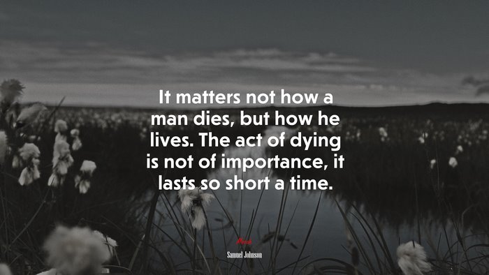 It matters not how a man dies, but how he lives. The act of dying is not of importance, it lasts so short a time. | Samuel Johnson quote
