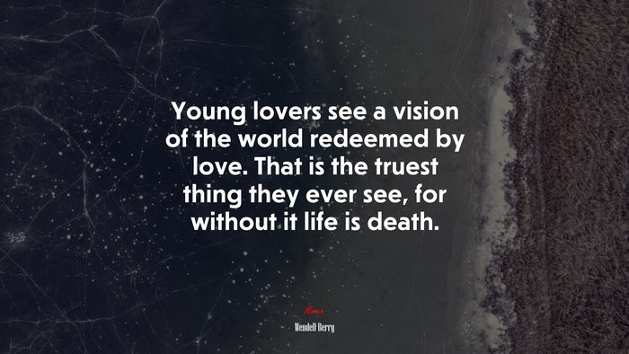 Young lovers see a vision of the world redeemed by love. That is the truest thing they ever see, for without it life is death. | Wendell Berry quote