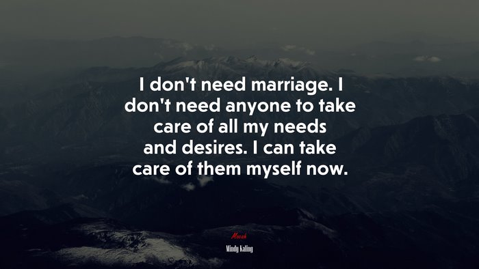 I don’t need marriage. I don’t need anyone to take care of all my needs and desires. I can take care of them myself now. | Mindy Kaling quote
