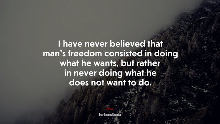 I have never believed that man’s freedom consisted in doing what he wants, but rather in never doing what he does not want to do. | Jean-Jacques Rousseau quote