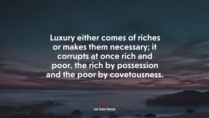 Luxury either comes of riches or makes them necessary; it corrupts at once rich and poor, the rich by possession and the poor by covetousness. | Jean-Jacques Rousseau quote