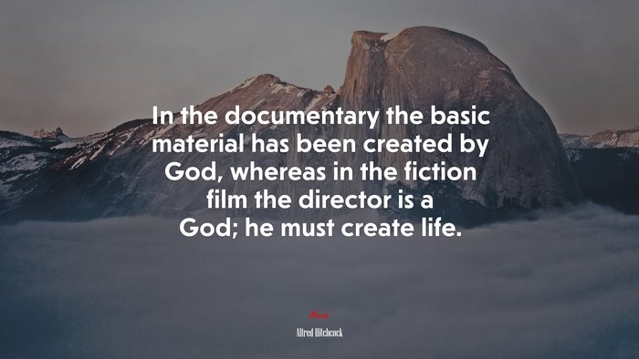 In the documentary the basic material has been created by God, whereas in the fiction film the director is a God; he must create life. | Alfred Hitchcock quote