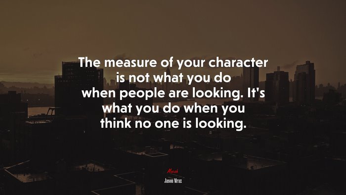The measure of your character is not what you do when people are looking. It’s what you do when you think no one is looking. | Jason Mraz quote