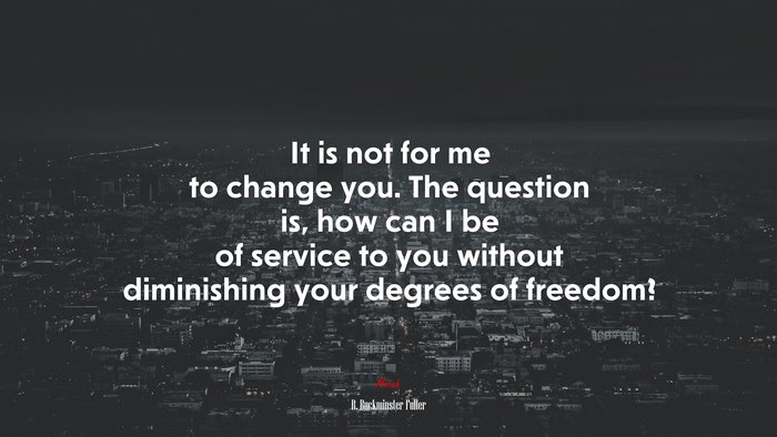 It is not for me to change you. The question is, how can I be of service to you without diminishing your degrees of freedom? | R. Buckminster Fuller quote