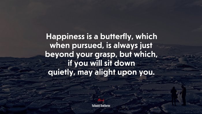 Happiness is a butterfly, which when pursued, is always just beyond your grasp, but which, if you will sit down quietly, may alight upon you. | Nathaniel Hawthorne quote