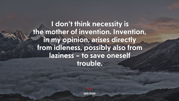 I don’t think necessity is the mother of invention. Invention, in my opinion, arises directly from idleness, possibly also from laziness – to save oneself trouble. | Agatha Christie quote