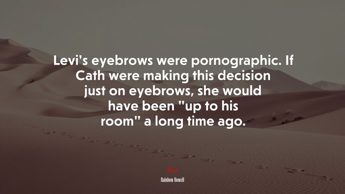 Levi’s eyebrows were pornographic. If Cath were making this decision just on eyebrows, she would have been “up to his room” a long time ago. | Rainbow Rowell quote
