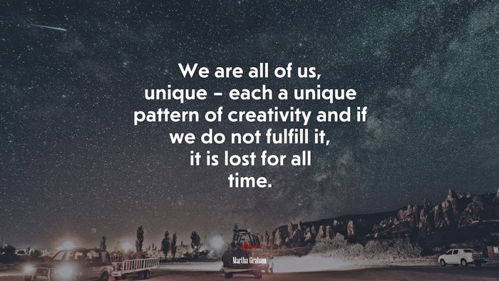 We are all of us, unique – each a unique pattern of creativity and if we do not fulfill it, it is lost for all time. | Martha Graham quote