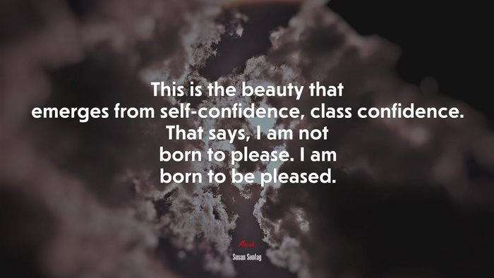 This is the beauty that emerges from self-confidence, class confidence. That says, I am not born to please. I am born to be pleased. | Susan Sontag quote