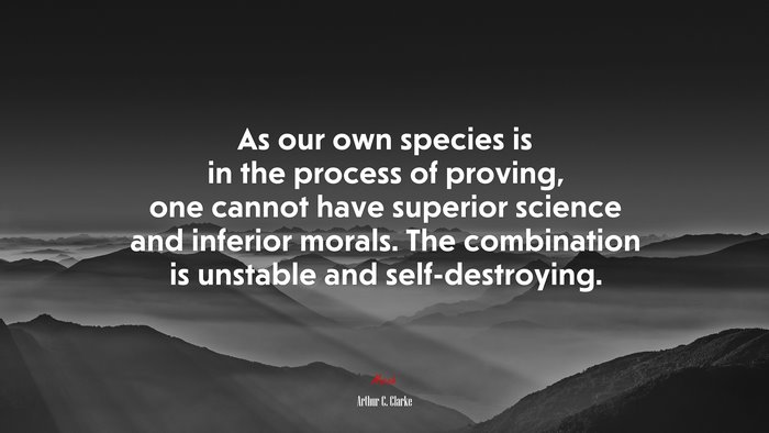 As our own species is in the process of proving, one cannot have superior science and inferior morals. The combination is unstable and self-destroying. | Arthur C. Clarke quote