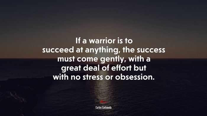 If a warrior is to succeed at anything, the success must come gently, with a great deal of effort but with no stress or obsession. | Carlos Castaneda quote