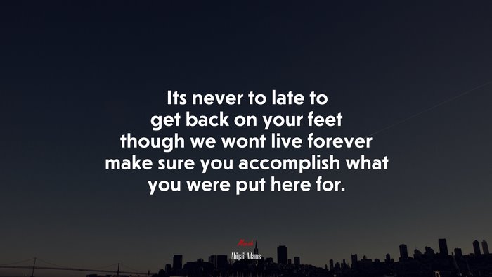 Its never to late to get back on your feet though we wont live forever make sure you accomplish what you were put here for. | Abigail Adams quote