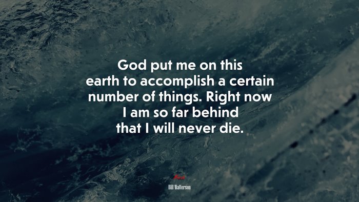 God put me on this earth to accomplish a certain number of things. Right now I am so far behind that I will never die. | Bill Watterson quote