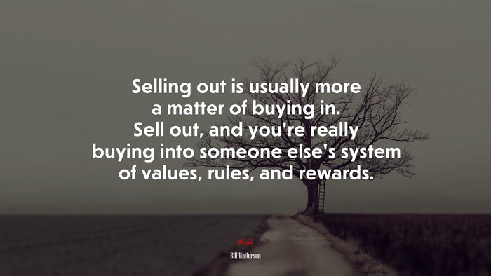 Selling out is usually more a matter of buying in. Sell out, and you’re really buying into someone else’s system of values, rules, and rewards. | Bill Watterson quote