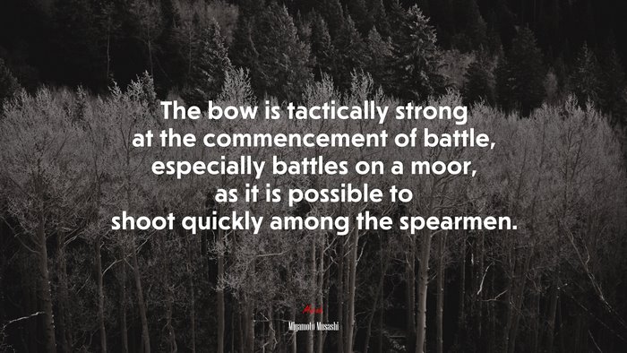 The bow is tactically strong at the commencement of battle, especially battles on a moor, as it is possible to shoot quickly among the spearmen. | Miyamoto Musashi quote