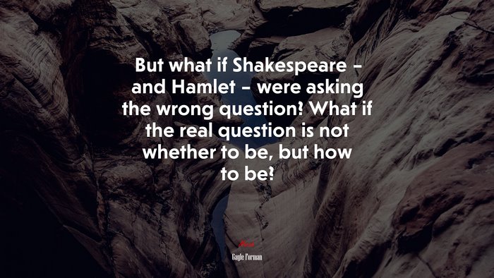 But what if Shakespeare – and Hamlet – were asking the wrong question? What if the real question is not whether to be, but how to be? | Gayle Forman quote