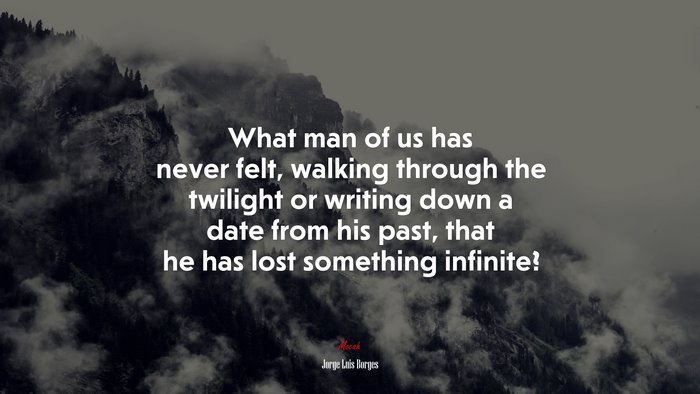 What man of us has never felt, walking through the twilight or writing down a date from his past, that he has lost something infinite? | Jorge Luis Borges quote