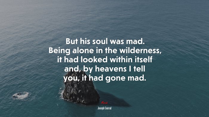 But his soul was mad. Being alone in the wilderness, it had looked within itself and, by heavens I tell you, it had gone mad. | Joseph Conrad quote