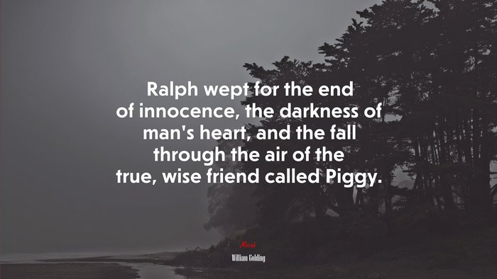 Ralph wept for the end of innocence, the darkness of man’s heart, and the fall through the air of the true, wise friend called Piggy. | William Golding quote