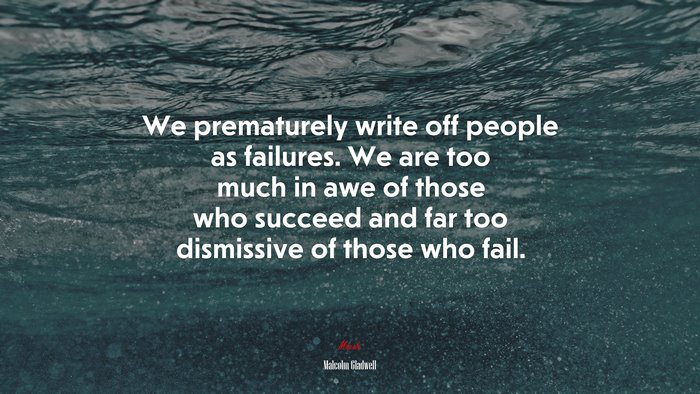 We prematurely write off people as failures. We are too much in awe of those who succeed and far too dismissive of those who fail. | Malcolm Gladwell quote