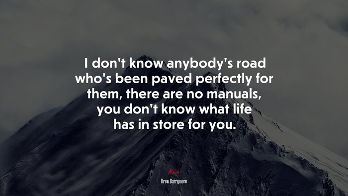 I don’t know anybody’s road who’s been paved perfectly for them, there are no manuals, you don’t know what life has in store for you. | Drew Barrymore quote