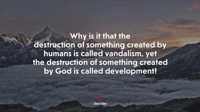 Why is it that the destruction of something created by humans is called vandalism, yet the destruction of something created by God is called development? | Edward Abbey quote