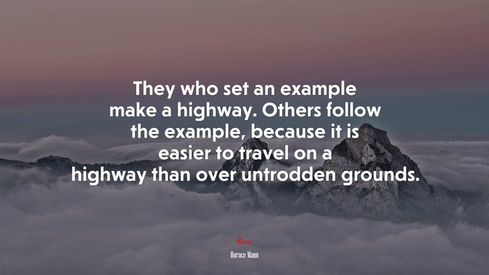 They who set an example make a highway. Others follow the example, because it is easier to travel on a highway than over untrodden grounds. | Horace Mann quote