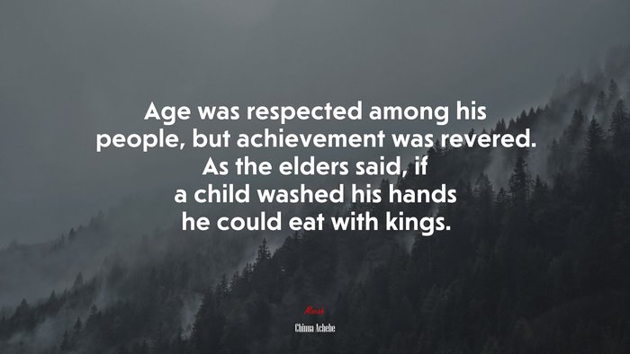 Age was respected among his people, but achievement was revered. As the elders said, if a child washed his hands he could eat with kings. | Chinua Achebe quote