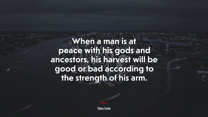 When a man is at peace with his gods and ancestors, his harvest will be good or bad according to the strength of his arm. | Chinua Achebe quote