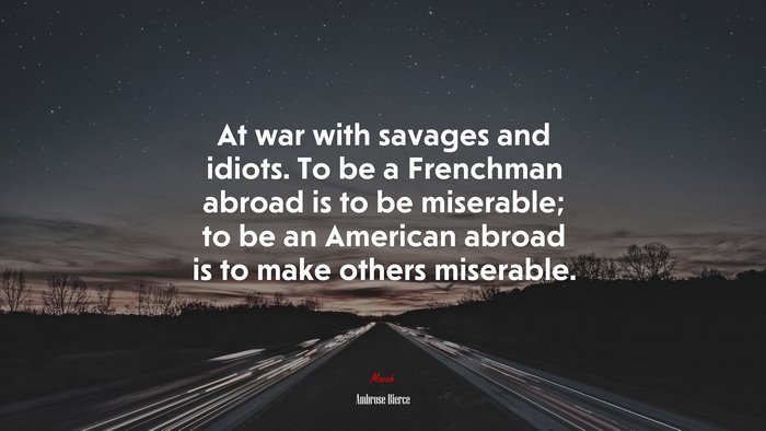 At war with savages and idiots. To be a Frenchman abroad is to be miserable; to be an American abroad is to make others miserable. | Ambrose Bierce quote