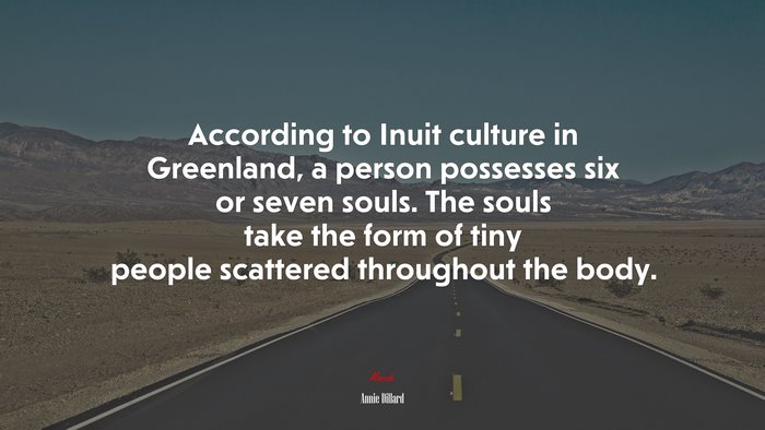 According to Inuit culture in Greenland, a person possesses six or seven souls. The souls take the form of tiny people scattered throughout the body. | Annie Dillard quote