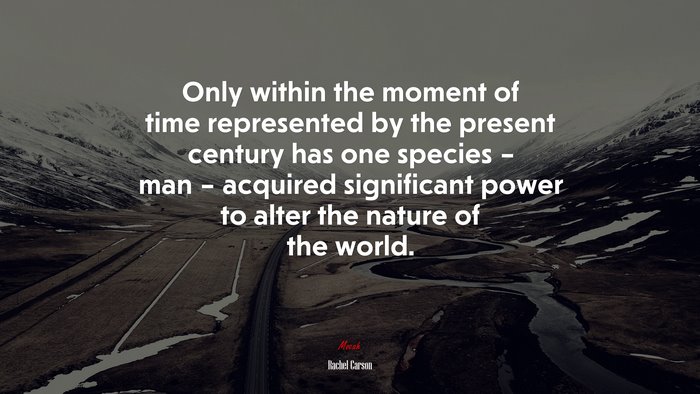 Only within the moment of time represented by the present century has one species – man – acquired significant power to alter the nature of the world. | Rachel Carson quote