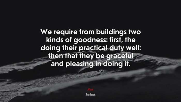 We require from buildings two kinds of goodness: first, the doing their practical duty well: then that they be graceful and pleasing in doing it. | John Ruskin quote