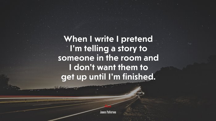 When I write I pretend I’m telling a story to someone in the room and I don’t want them to get up until I’m finished. | James Patterson quote