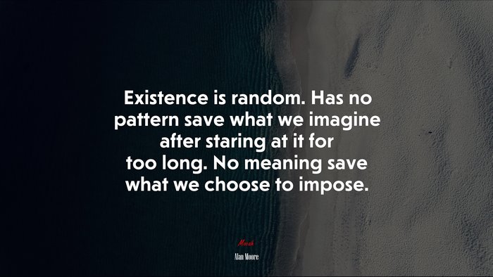 Existence is random. Has no pattern save what we imagine after staring at it for too long. No meaning save what we choose to impose. | Alan Moore quote