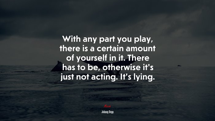 With any part you play, there is a certain amount of yourself in it. There has to be, otherwise it’s just not acting. It’s lying. | Johnny Depp quote