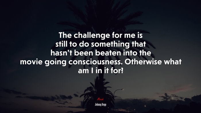 The challenge for me is still to do something that hasn’t been beaten into the movie going consciousness. Otherwise what am I in it for? | Johnny Depp quote