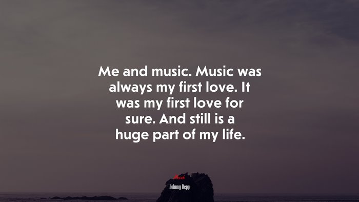 Me and music. Music was always my first love. It was my first love for sure. And still is a huge part of my life. | Johnny Depp quote