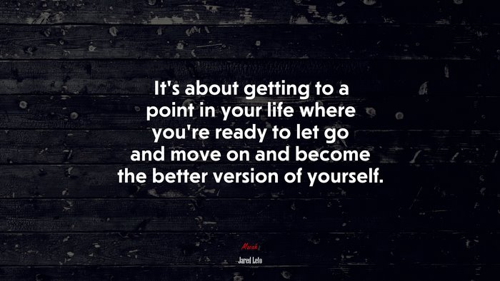 It’s about getting to a point in your life where you’re ready to let go and move on and become the better version of yourself. | Jared Leto quote