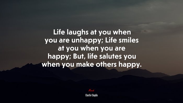 Life laughs at you when you are unhappy; Life smiles at you when you are happy; But, life salutes you when you make others happy. | Charlie Chaplin quote