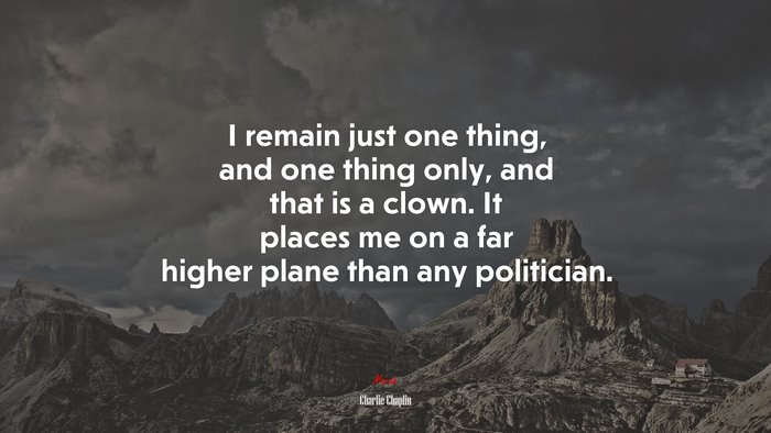 I remain just one thing, and one thing only, and that is a clown. It places me on a far higher plane than any politician. | Charlie Chaplin quote