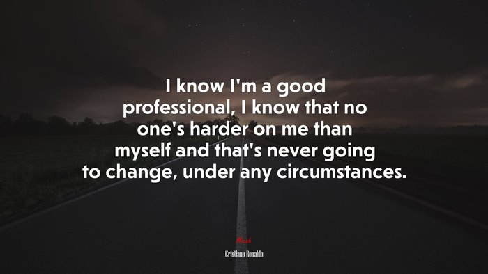I know I’m a good professional, I know that no one’s harder on me than myself and that’s never going to change, under any circumstances. | Cristiano Ronaldo quote