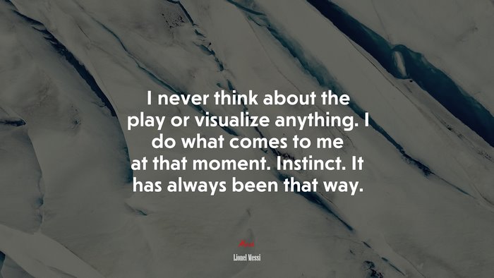 I never think about the play or visualize anything. I do what comes to me at that moment. Instinct. It has always been that way. | Lionel Messi quote