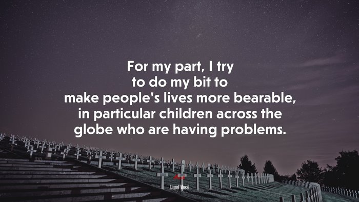 For my part, I try to do my bit to make people’s lives more bearable, in particular children across the globe who are having problems. | Lionel Messi quote