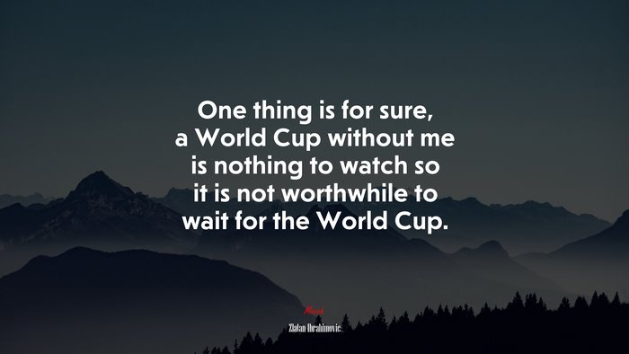 One thing is for sure, a World Cup without me is nothing to watch so it is not worthwhile to wait for the World Cup. | Zlatan Ibrahimovic quote