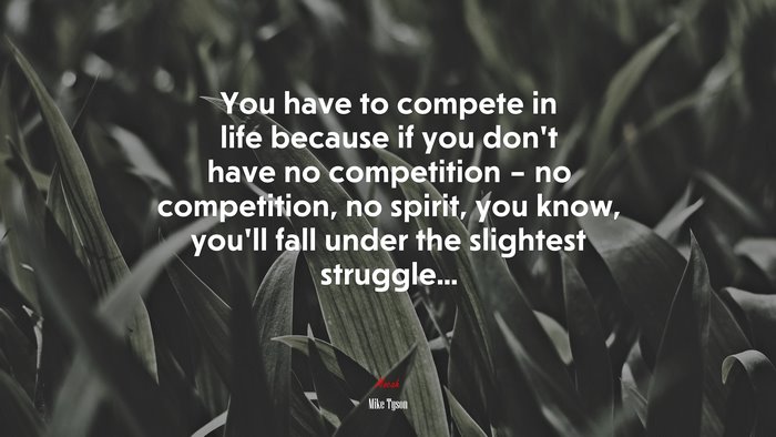 You have to compete in life because if you don’t have no competition – no competition, no spirit, you know, you’ll fall under the slightest struggle... | Mike Tyson quote